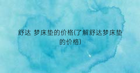 舒达 梦床垫的价格(了解舒达梦床垫的价格)